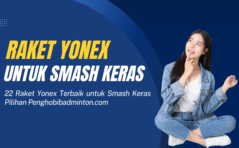 Raket Yonex Terbaik untuk Smash Keras